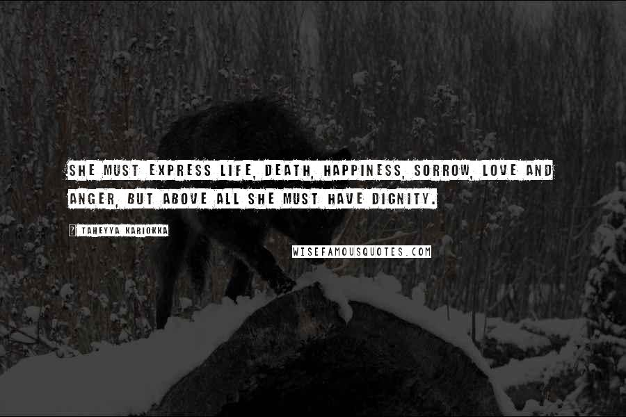 Taheyya Kariokka Quotes: She must express life, death, happiness, sorrow, love and anger, but above all she must have dignity.