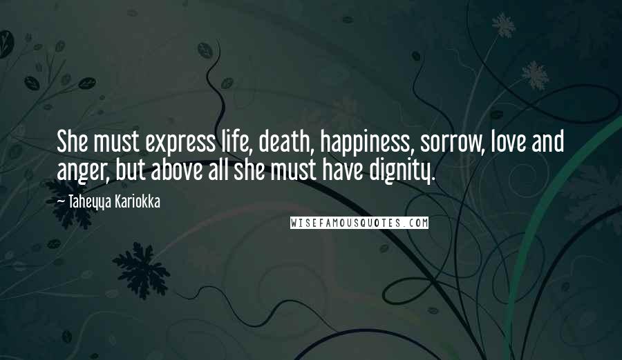Taheyya Kariokka Quotes: She must express life, death, happiness, sorrow, love and anger, but above all she must have dignity.