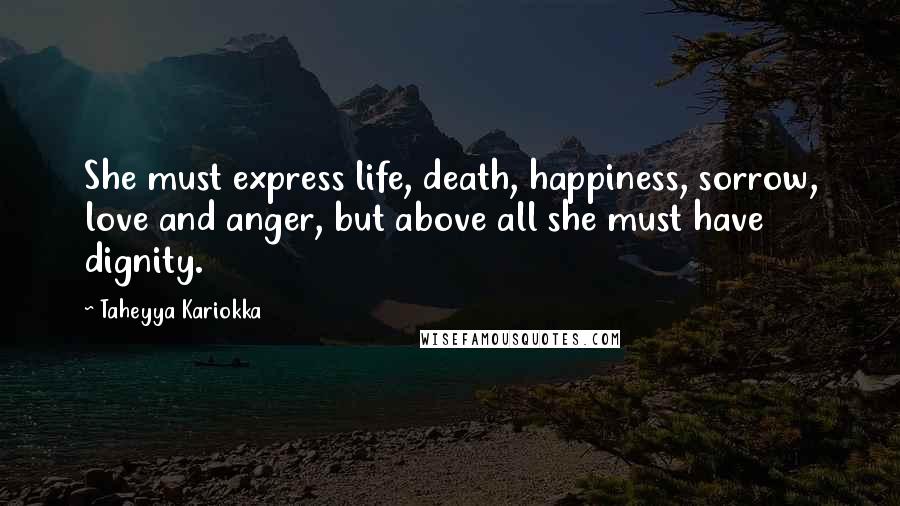Taheyya Kariokka Quotes: She must express life, death, happiness, sorrow, love and anger, but above all she must have dignity.