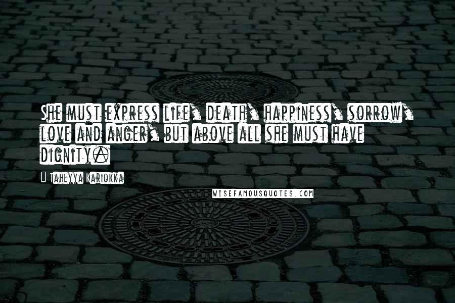 Taheyya Kariokka Quotes: She must express life, death, happiness, sorrow, love and anger, but above all she must have dignity.