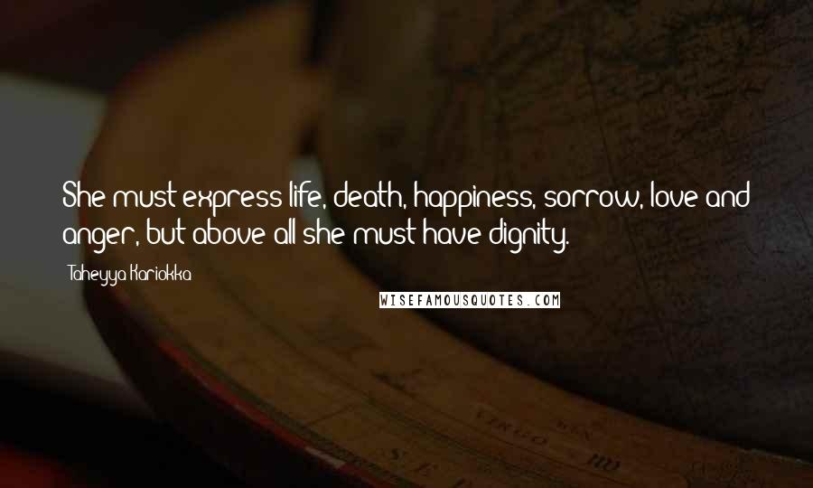 Taheyya Kariokka Quotes: She must express life, death, happiness, sorrow, love and anger, but above all she must have dignity.