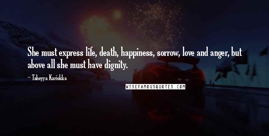 Taheyya Kariokka Quotes: She must express life, death, happiness, sorrow, love and anger, but above all she must have dignity.