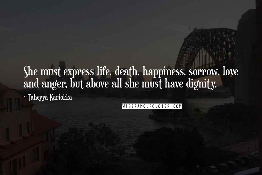 Taheyya Kariokka Quotes: She must express life, death, happiness, sorrow, love and anger, but above all she must have dignity.