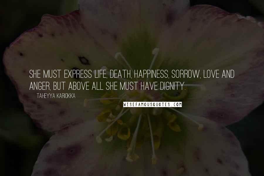 Taheyya Kariokka Quotes: She must express life, death, happiness, sorrow, love and anger, but above all she must have dignity.