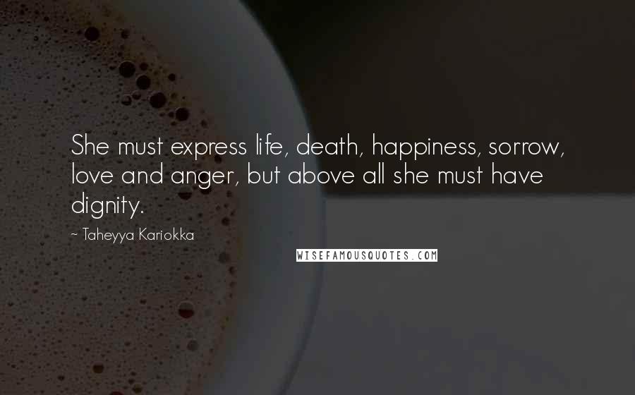 Taheyya Kariokka Quotes: She must express life, death, happiness, sorrow, love and anger, but above all she must have dignity.