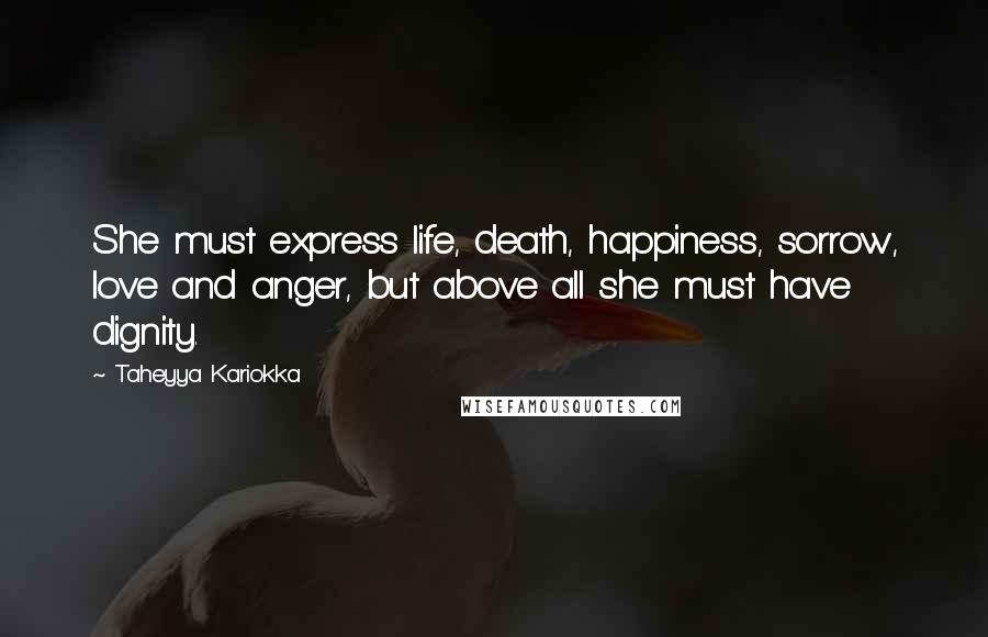 Taheyya Kariokka Quotes: She must express life, death, happiness, sorrow, love and anger, but above all she must have dignity.