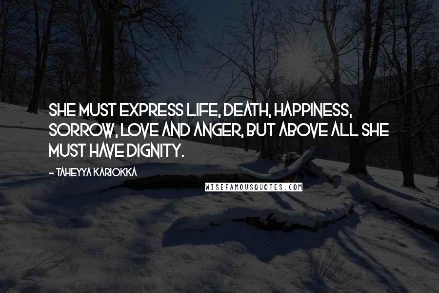 Taheyya Kariokka Quotes: She must express life, death, happiness, sorrow, love and anger, but above all she must have dignity.