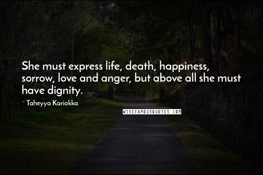 Taheyya Kariokka Quotes: She must express life, death, happiness, sorrow, love and anger, but above all she must have dignity.