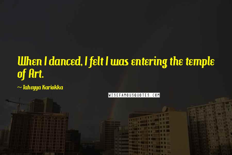 Taheyya Kariokka Quotes: When I danced, I felt I was entering the temple of Art.