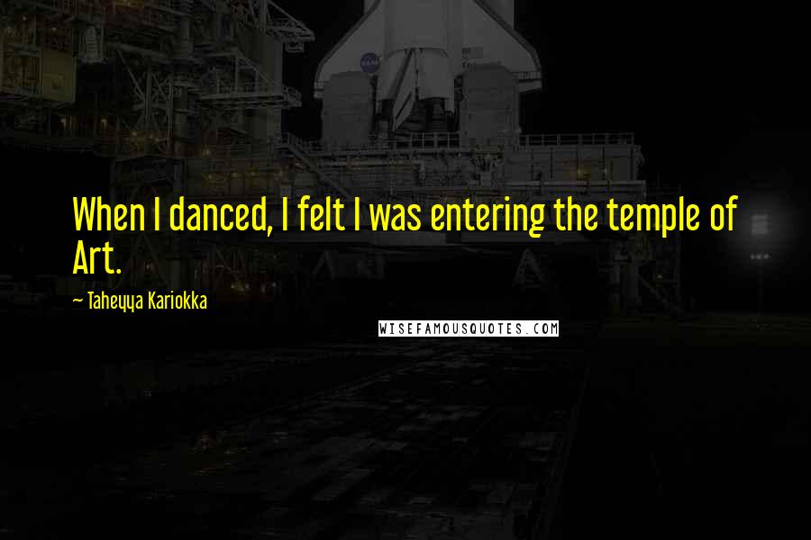 Taheyya Kariokka Quotes: When I danced, I felt I was entering the temple of Art.