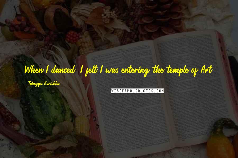 Taheyya Kariokka Quotes: When I danced, I felt I was entering the temple of Art.