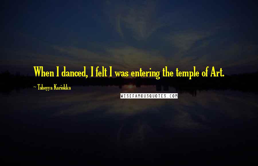 Taheyya Kariokka Quotes: When I danced, I felt I was entering the temple of Art.