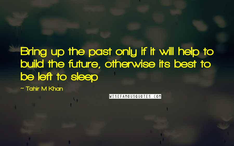 Tahir M Khan Quotes: Bring up the past only if it will help to build the future, otherwise its best to be left to sleep