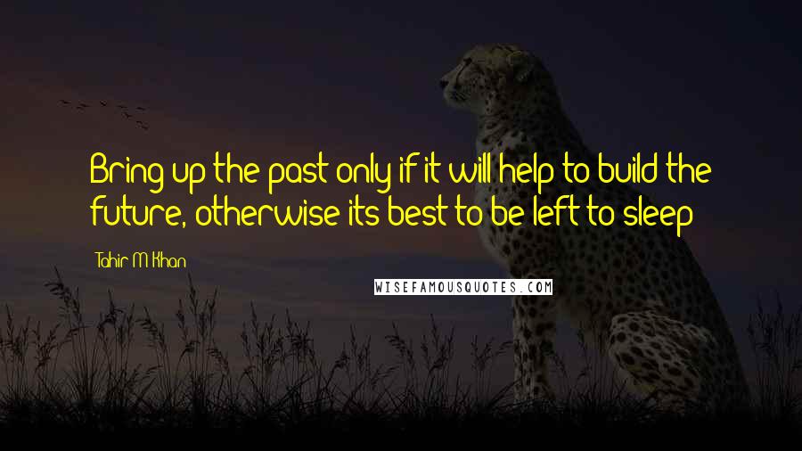 Tahir M Khan Quotes: Bring up the past only if it will help to build the future, otherwise its best to be left to sleep