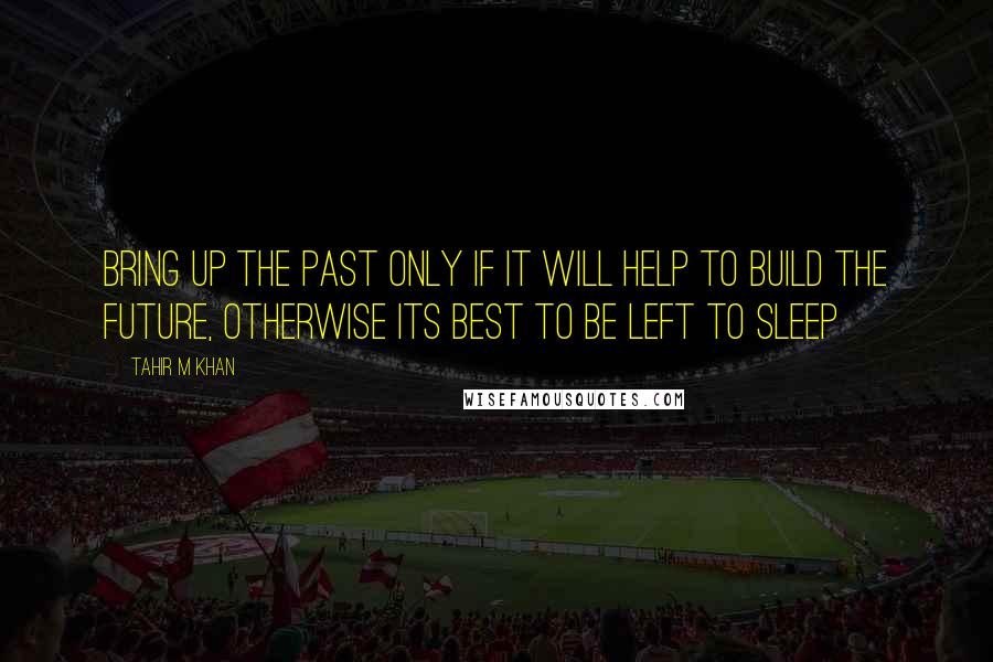 Tahir M Khan Quotes: Bring up the past only if it will help to build the future, otherwise its best to be left to sleep