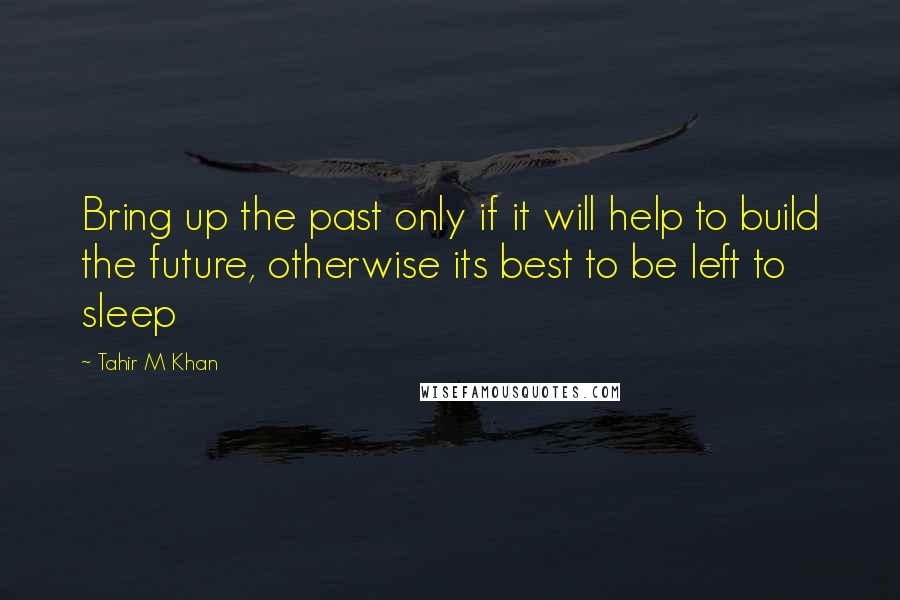 Tahir M Khan Quotes: Bring up the past only if it will help to build the future, otherwise its best to be left to sleep