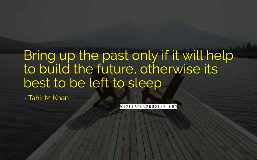 Tahir M Khan Quotes: Bring up the past only if it will help to build the future, otherwise its best to be left to sleep