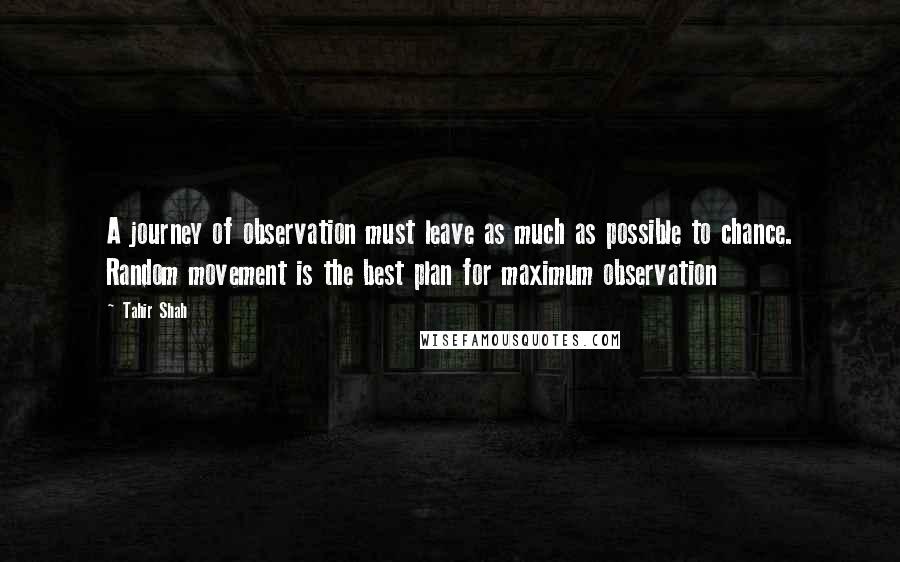 Tahir Shah Quotes: A journey of observation must leave as much as possible to chance. Random movement is the best plan for maximum observation