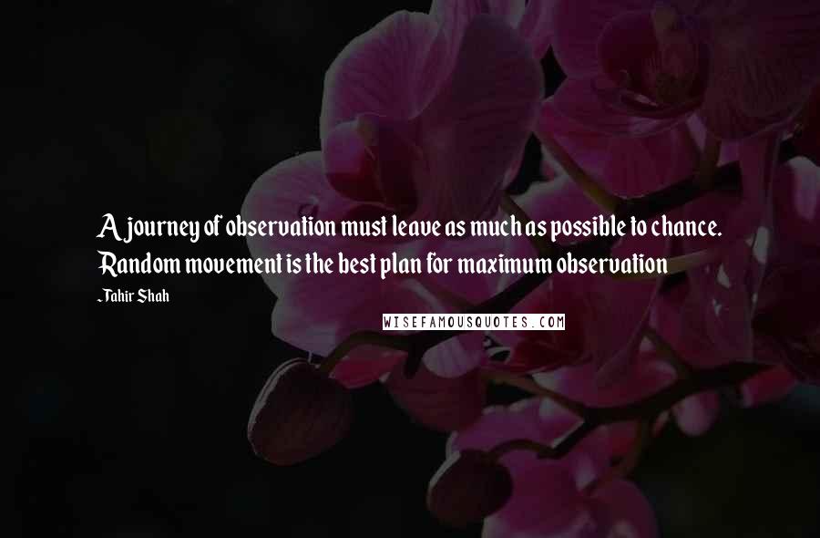 Tahir Shah Quotes: A journey of observation must leave as much as possible to chance. Random movement is the best plan for maximum observation