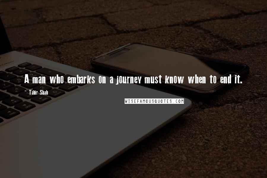 Tahir Shah Quotes: A man who embarks on a journey must know when to end it.