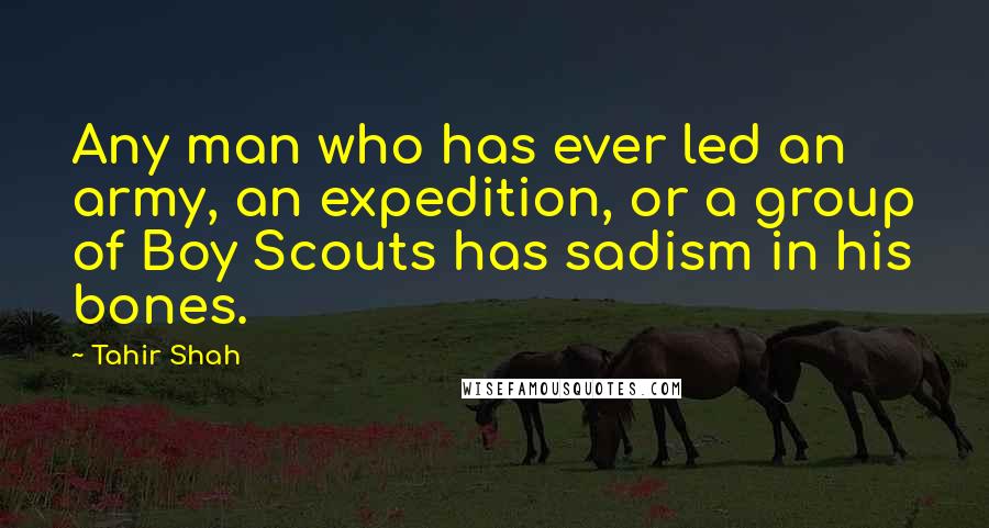 Tahir Shah Quotes: Any man who has ever led an army, an expedition, or a group of Boy Scouts has sadism in his bones.