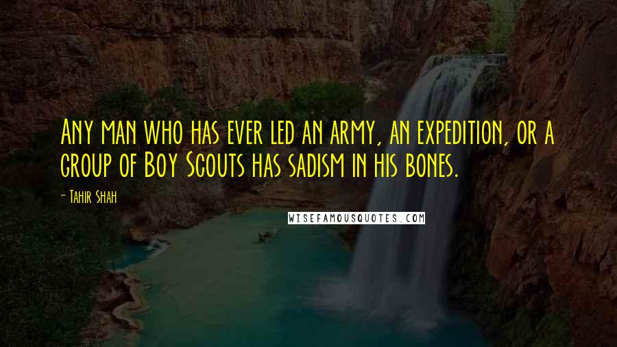 Tahir Shah Quotes: Any man who has ever led an army, an expedition, or a group of Boy Scouts has sadism in his bones.