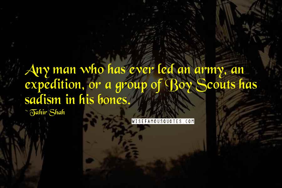 Tahir Shah Quotes: Any man who has ever led an army, an expedition, or a group of Boy Scouts has sadism in his bones.