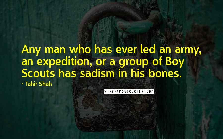 Tahir Shah Quotes: Any man who has ever led an army, an expedition, or a group of Boy Scouts has sadism in his bones.