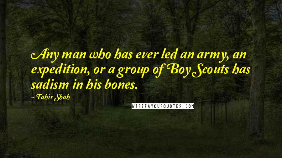 Tahir Shah Quotes: Any man who has ever led an army, an expedition, or a group of Boy Scouts has sadism in his bones.