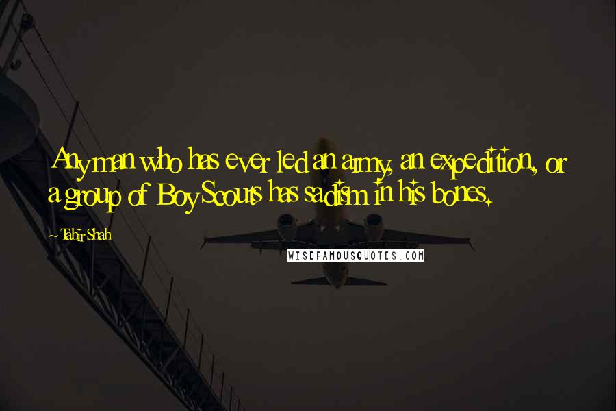 Tahir Shah Quotes: Any man who has ever led an army, an expedition, or a group of Boy Scouts has sadism in his bones.