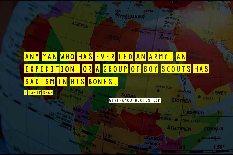 Tahir Shah Quotes: Any man who has ever led an army, an expedition, or a group of Boy Scouts has sadism in his bones.
