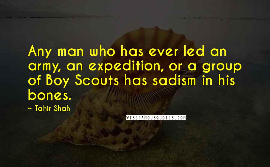 Tahir Shah Quotes: Any man who has ever led an army, an expedition, or a group of Boy Scouts has sadism in his bones.