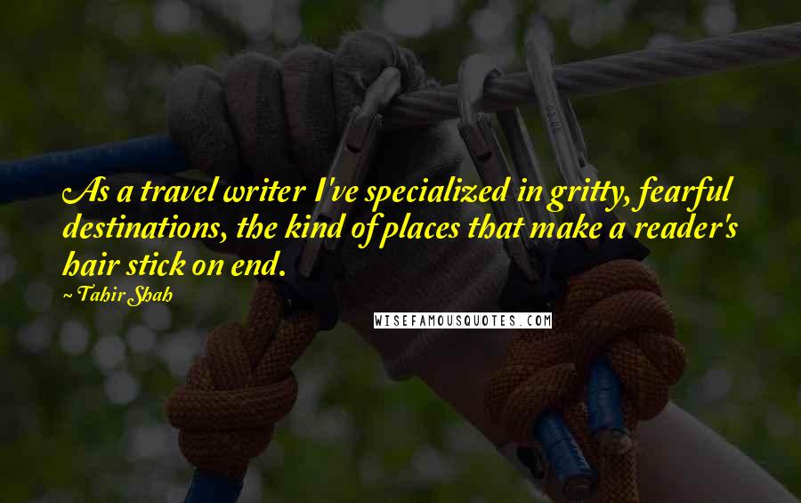 Tahir Shah Quotes: As a travel writer I've specialized in gritty, fearful destinations, the kind of places that make a reader's hair stick on end.