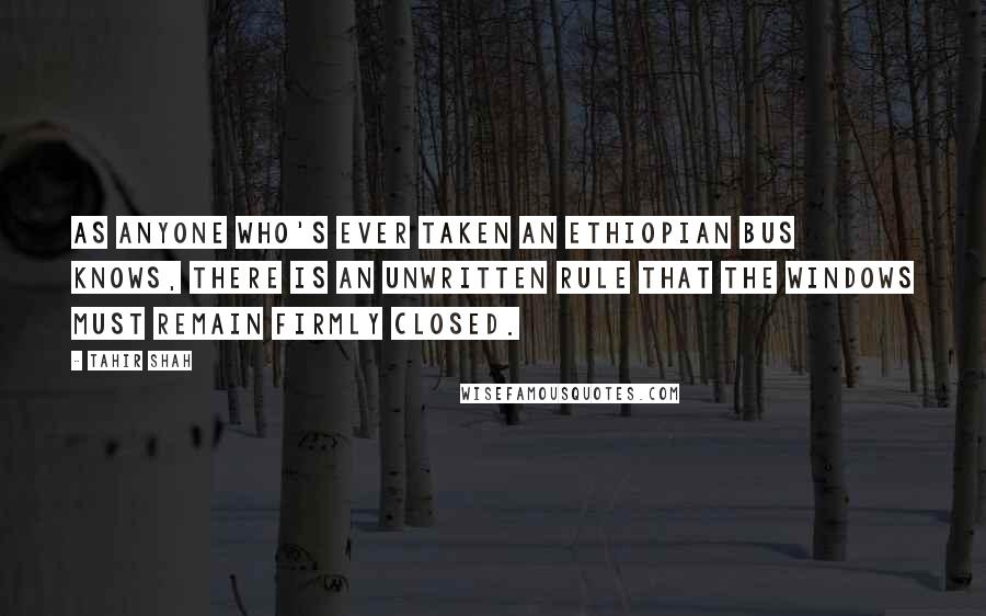 Tahir Shah Quotes: As anyone who's ever taken an Ethiopian bus knows, there is an unwritten rule that the windows must remain firmly closed.