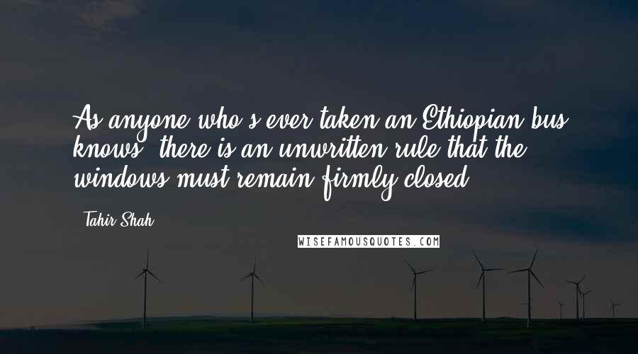 Tahir Shah Quotes: As anyone who's ever taken an Ethiopian bus knows, there is an unwritten rule that the windows must remain firmly closed.