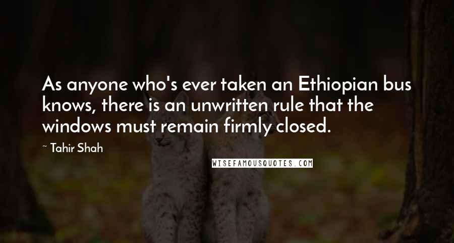 Tahir Shah Quotes: As anyone who's ever taken an Ethiopian bus knows, there is an unwritten rule that the windows must remain firmly closed.