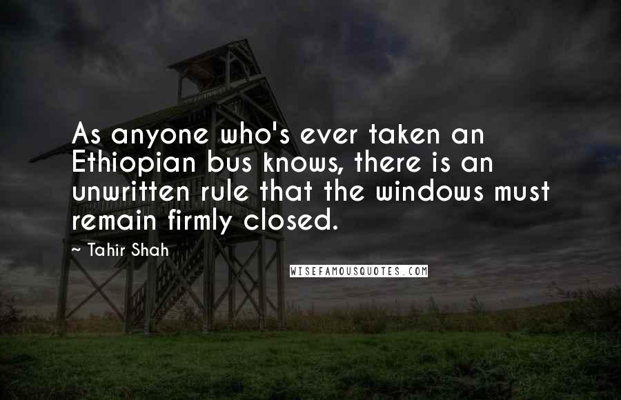 Tahir Shah Quotes: As anyone who's ever taken an Ethiopian bus knows, there is an unwritten rule that the windows must remain firmly closed.