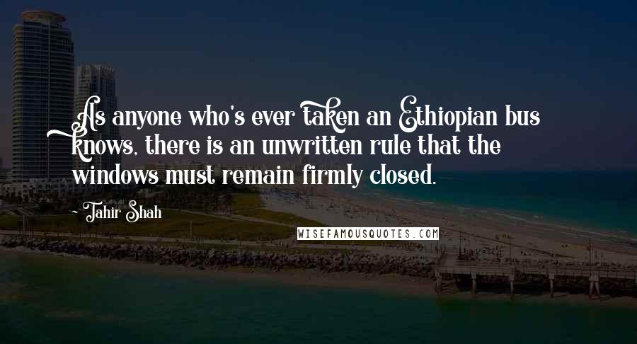 Tahir Shah Quotes: As anyone who's ever taken an Ethiopian bus knows, there is an unwritten rule that the windows must remain firmly closed.