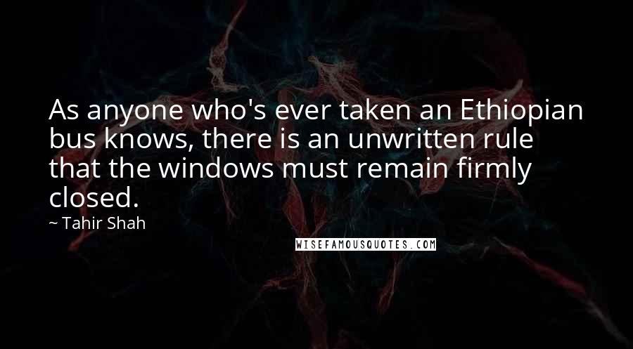 Tahir Shah Quotes: As anyone who's ever taken an Ethiopian bus knows, there is an unwritten rule that the windows must remain firmly closed.