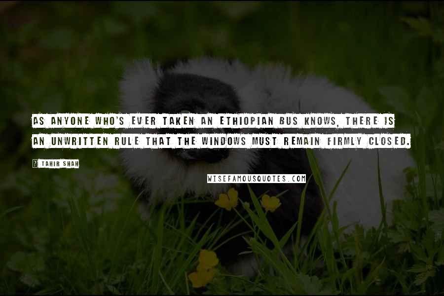 Tahir Shah Quotes: As anyone who's ever taken an Ethiopian bus knows, there is an unwritten rule that the windows must remain firmly closed.