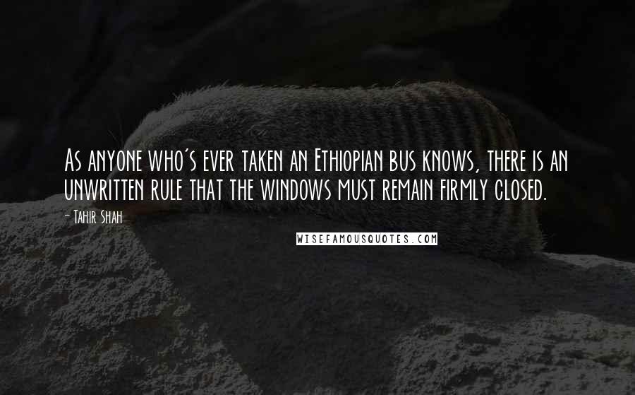 Tahir Shah Quotes: As anyone who's ever taken an Ethiopian bus knows, there is an unwritten rule that the windows must remain firmly closed.