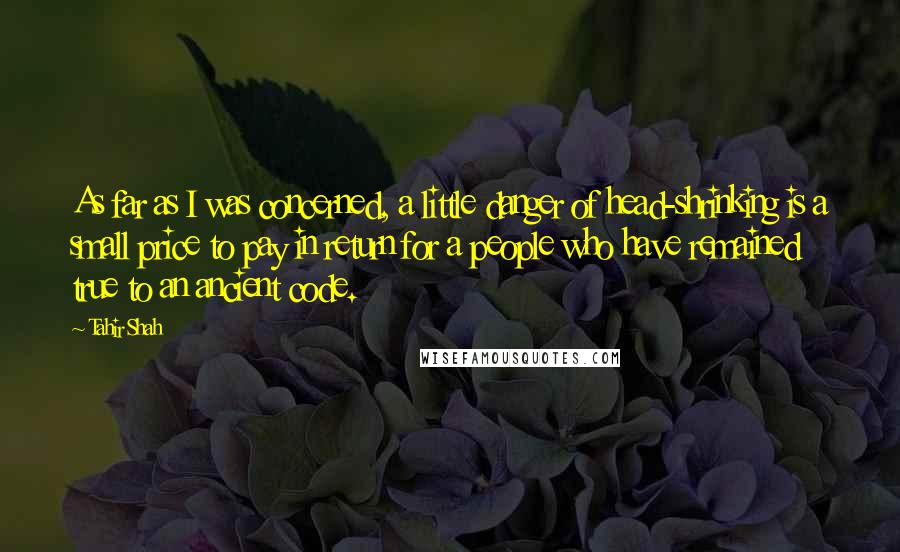 Tahir Shah Quotes: As far as I was concerned, a little danger of head-shrinking is a small price to pay in return for a people who have remained true to an ancient code.