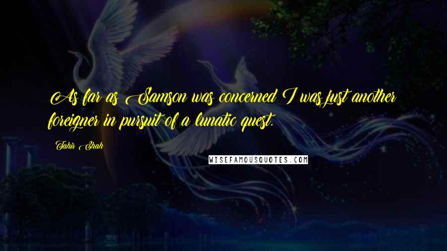 Tahir Shah Quotes: As far as Samson was concerned I was just another foreigner in pursuit of a lunatic quest.