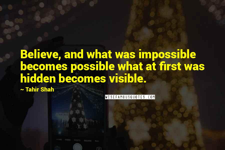 Tahir Shah Quotes: Believe, and what was impossible becomes possible what at first was hidden becomes visible.