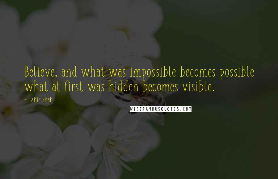 Tahir Shah Quotes: Believe, and what was impossible becomes possible what at first was hidden becomes visible.