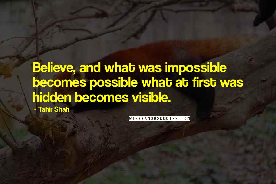 Tahir Shah Quotes: Believe, and what was impossible becomes possible what at first was hidden becomes visible.