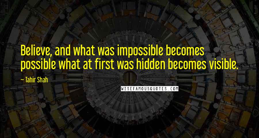 Tahir Shah Quotes: Believe, and what was impossible becomes possible what at first was hidden becomes visible.