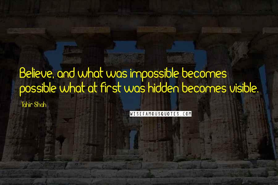 Tahir Shah Quotes: Believe, and what was impossible becomes possible what at first was hidden becomes visible.