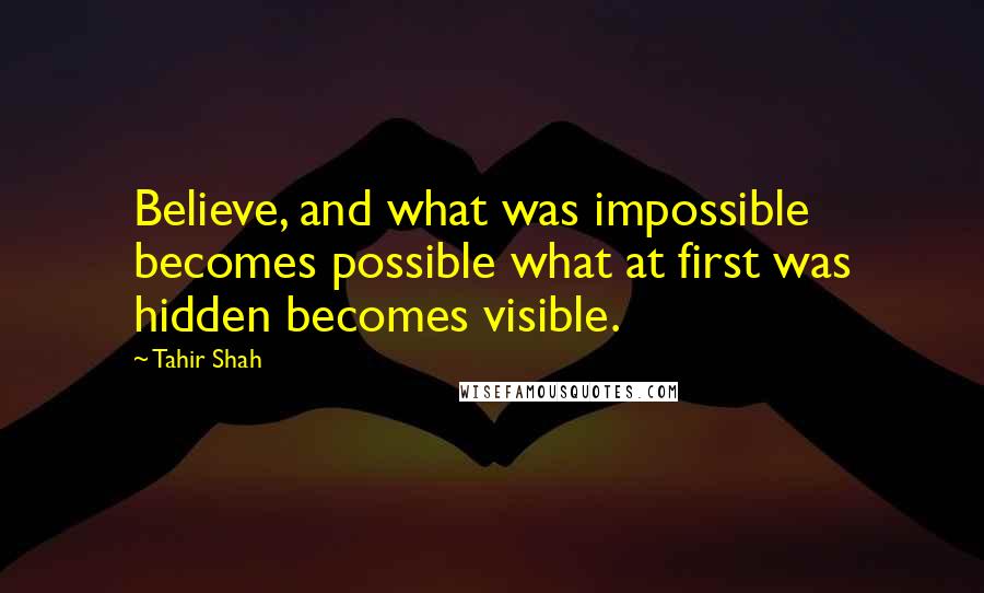 Tahir Shah Quotes: Believe, and what was impossible becomes possible what at first was hidden becomes visible.