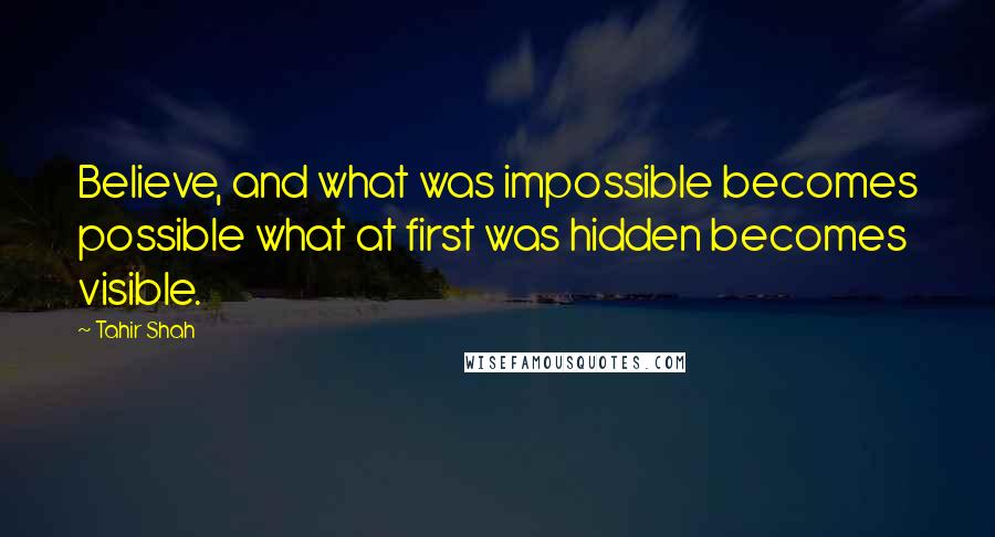 Tahir Shah Quotes: Believe, and what was impossible becomes possible what at first was hidden becomes visible.